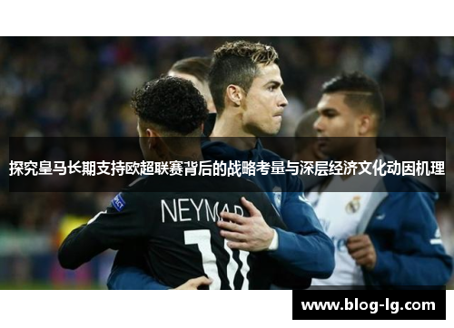 探究皇马长期支持欧超联赛背后的战略考量与深层经济文化动因机理